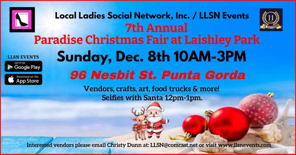 Save the date! Join us Sunday, December 8th for the 7th Annual Paradise Christmas Fair at Laishley Park in Punta Gorda from 10am-3pm. Vendors, crafts, art, food trucks & more! 
Free Selfies with Santa from 12pm-1pm FREE public admission & FREE Parking 
Sponsored by Local Ladies Social Network, Inc. Please follow our Facebook page for more events. https://www.facebook.com/localladiessouthflorida?mibextid=LQQJ4d  Interested vendors please email Christy Dunn at: LLSN@comcast.net or visit our website at www.llsnevents.com for more information.